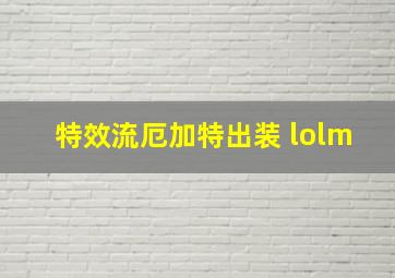 特效流厄加特出装 lolm